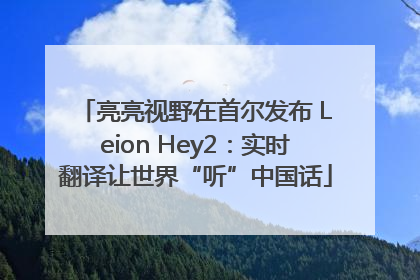 亮亮视野在首尔发布 Leion Hey2：实时翻译让世界“听”中国话