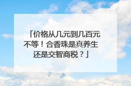 价格从几元到几百元不等！合香珠是真养生还是交智商税？