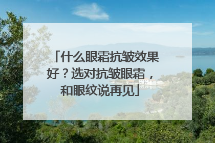 什么眼霜抗皱效果好？选对抗皱眼霜，和眼纹说再见