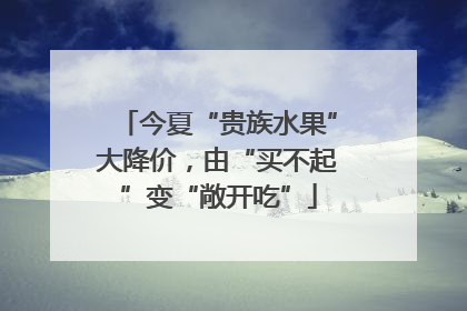 今夏“贵族水果”大降价，由“买不起”变“敞开吃”