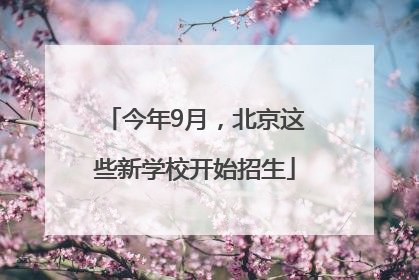 今年9月，北京这些新学校开始招生