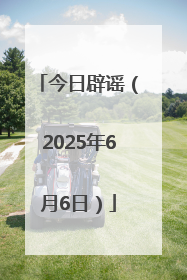 今日辟谣（2025年6月6日）