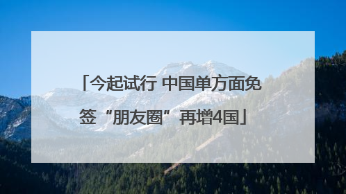 今起试行 中国单方面免签“朋友圈”再增4国