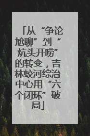 从“争论尬聊”到“炕头开唠”的转变，吉林蛟河综治中心用“六个闭环”破局