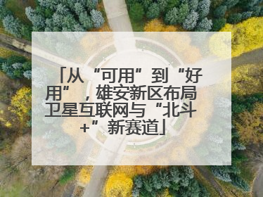 从“可用”到“好用”，雄安新区布局卫星互联网与“北斗+”新赛道