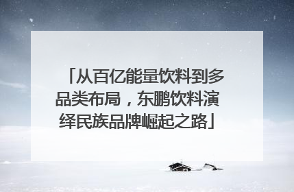 从百亿能量饮料到多品类布局，东鹏饮料演绎民族品牌崛起之路