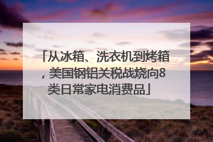 从冰箱、洗衣机到烤箱，美国钢铝关税战烧向8类日常家电消费品