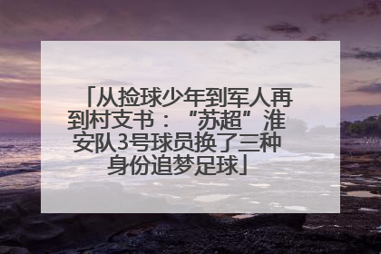 从捡球少年到军人再到村支书：“苏超”淮安队3号球员换了三种身份追梦足球