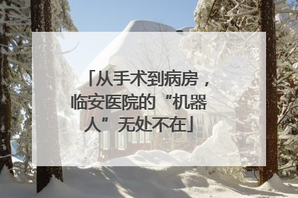 从手术到病房，临安医院的“机器人”无处不在