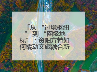 从 “过境枢纽” 到 “圈级地标”：资阳方特如何撬动文旅融合新能级？