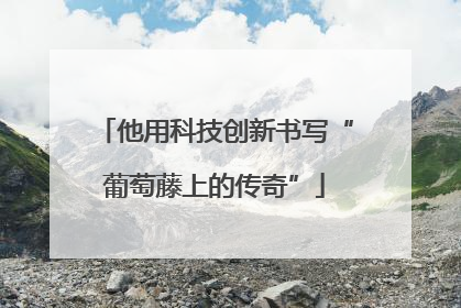 他用科技创新书写“葡萄藤上的传奇”