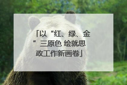 以“红、绿、金”三原色 绘就思政工作新画卷