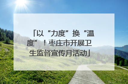 以“力度”换“温度”！枣庄市开展卫生监督宣传月活动