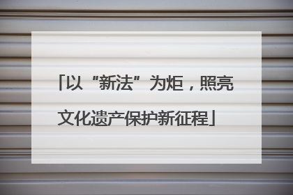 以“新法”为炬，照亮文化遗产保护新征程