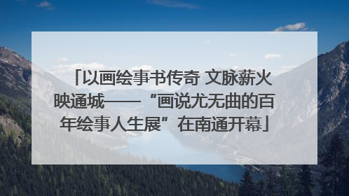 以画绘事书传奇 文脉薪火映通城——“画说尤无曲的百年绘事人生展”在南通开幕