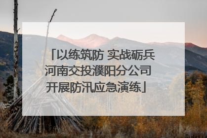 以练筑防 实战砺兵 河南交投濮阳分公司开展防汛应急演练
