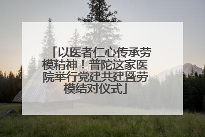 以医者仁心传承劳模精神！普陀这家医院举行党建共建暨劳模结对仪式