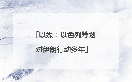 以媒：以色列筹划对伊朗行动多年