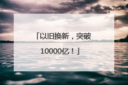 以旧换新，突破10000亿！