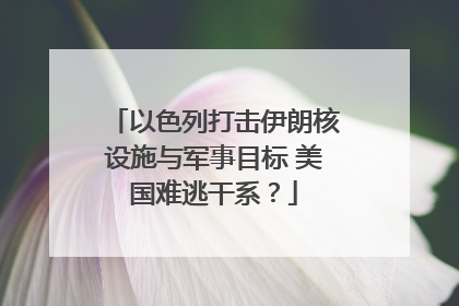 以色列打击伊朗核设施与军事目标 美国难逃干系？