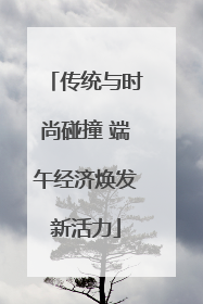 传统与时尚碰撞 端午经济焕发新活力
