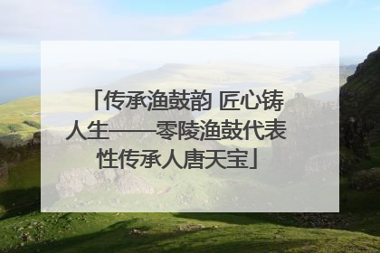 传承渔鼓韵 匠心铸人生——零陵渔鼓代表性传承人唐天宝