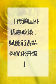 传递国补优惠政策，赋能消费结构优化升级
