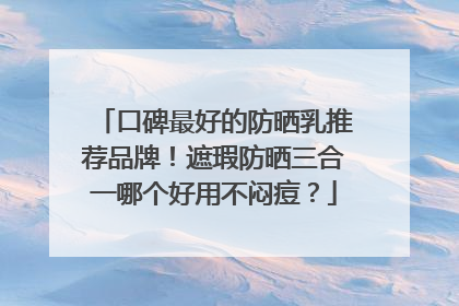 口碑最好的防晒乳推荐品牌！遮瑕防晒三合一哪个好用不闷痘？