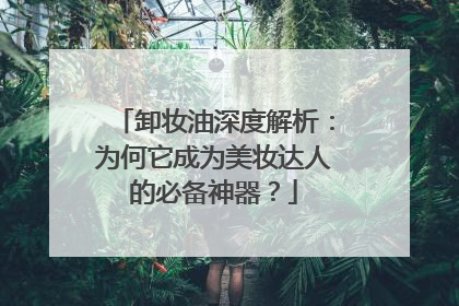 卸妆油深度解析：为何它成为美妆达人的必备神器？