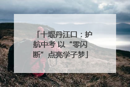 十堰丹江口：护航中考 以“零闪断”点亮学子梦