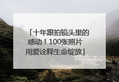 十年跟拍镜头里的感动！100张照片用爱诠释生命绽放
