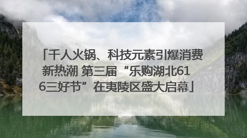 千人火锅、科技元素引爆消费新热潮 第三届“乐购湖北616三好节”在夷陵区盛大启幕