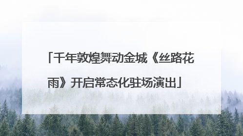 千年敦煌舞动金城《丝路花雨》开启常态化驻场演出
