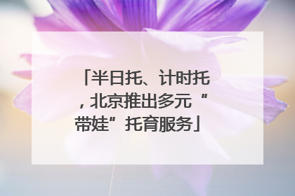 半日托、计时托，北京推出多元“带娃”托育服务