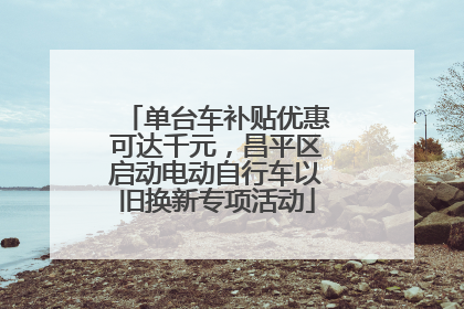 单台车补贴优惠可达千元，昌平区启动电动自行车以旧换新专项活动