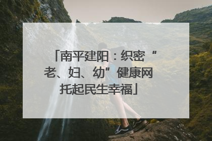 南平建阳：织密“老、妇、幼”健康网托起民生幸福