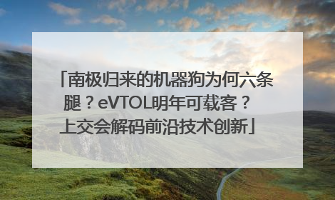 南极归来的机器狗为何六条腿？eVTOL明年可载客？上交会解码前沿技术创新