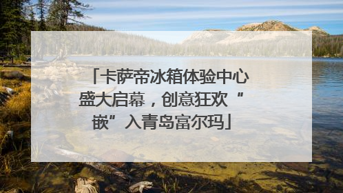 卡萨帝冰箱体验中心盛大启幕，创意狂欢“嵌”入青岛富尔玛