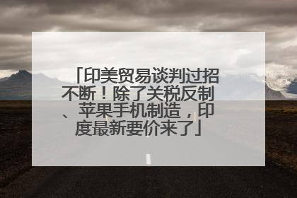 印美贸易谈判过招不断！除了关税反制、苹果手机制造，印度最新要价来了