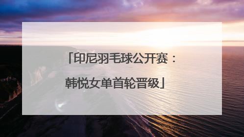 印尼羽毛球公开赛：韩悦女单首轮晋级