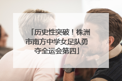 历史性突破！株洲市南方中学女足队勇夺全运会第四
