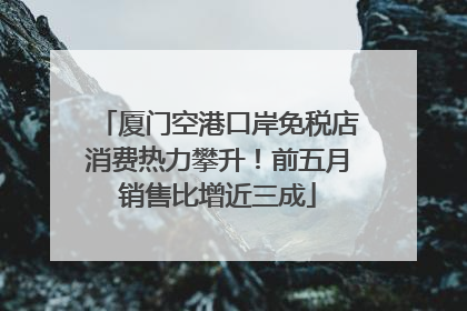 厦门空港口岸免税店消费热力攀升！前五月销售比增近三成