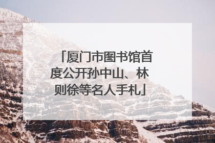 厦门市图书馆首度公开孙中山、林则徐等名人手札