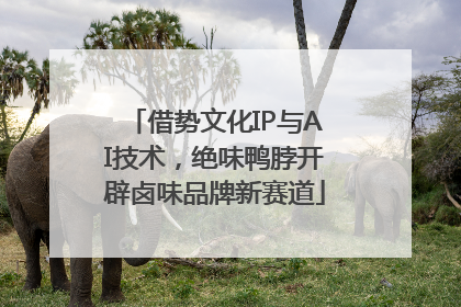借势文化IP与AI技术，绝味鸭脖开辟卤味品牌新赛道