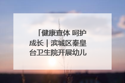 健康查体 呵护成长｜滨城区秦皇台卫生院开展幼儿园儿童健康体检