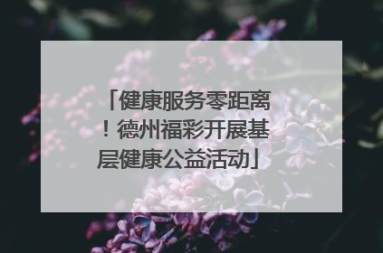 健康服务零距离！德州福彩开展基层健康公益活动
