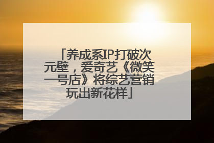 养成系IP打破次元壁，爱奇艺《微笑一号店》将综艺营销玩出新花样