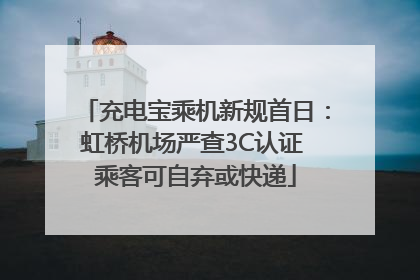 充电宝乘机新规首日：虹桥机场严查3C认证 乘客可自弃或快递