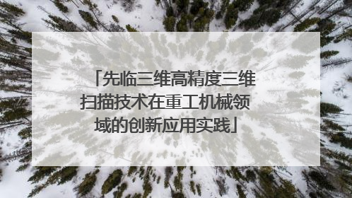 先临三维高精度三维扫描技术在重工机械领域的创新应用实践
