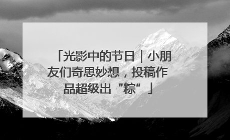 光影中的节日｜小朋友们奇思妙想，投稿作品超级出“粽”